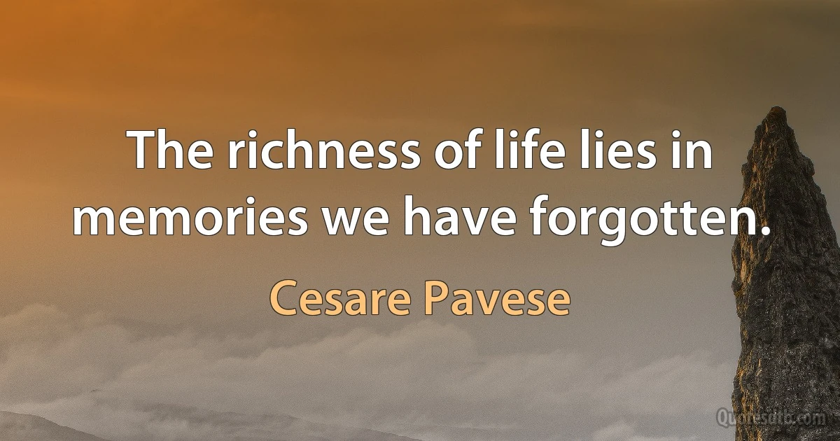 The richness of life lies in memories we have forgotten. (Cesare Pavese)