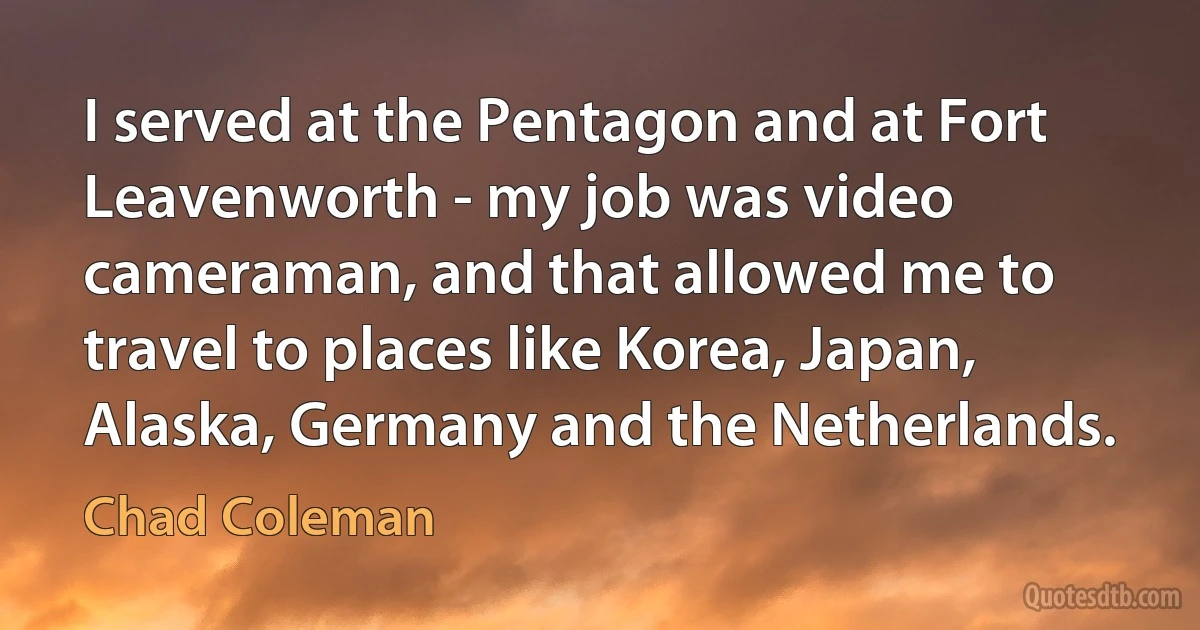 I served at the Pentagon and at Fort Leavenworth - my job was video cameraman, and that allowed me to travel to places like Korea, Japan, Alaska, Germany and the Netherlands. (Chad Coleman)