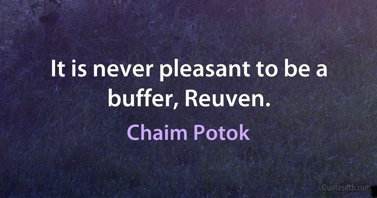 It is never pleasant to be a buffer, Reuven. (Chaim Potok)