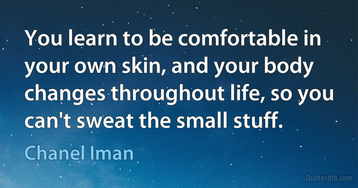 You learn to be comfortable in your own skin, and your body changes throughout life, so you can't sweat the small stuff. (Chanel Iman)