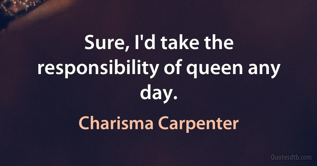 Sure, I'd take the responsibility of queen any day. (Charisma Carpenter)