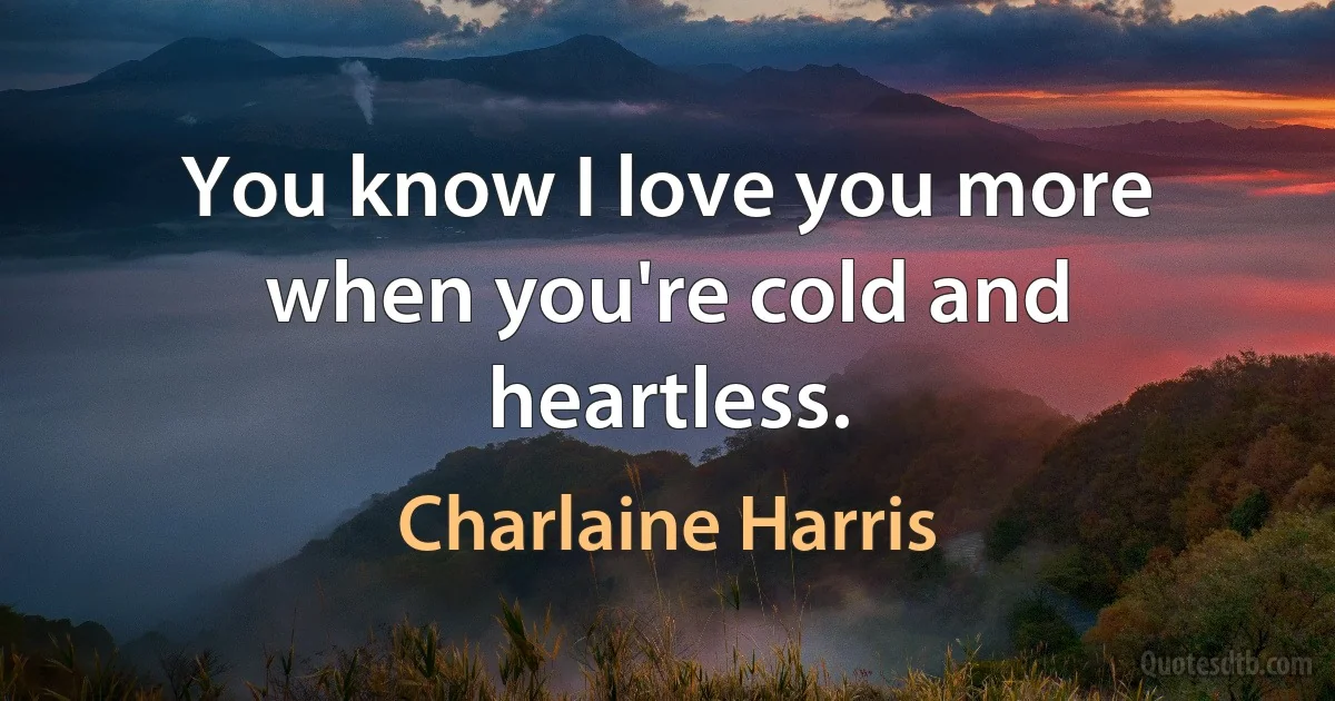 You know I love you more when you're cold and heartless. (Charlaine Harris)