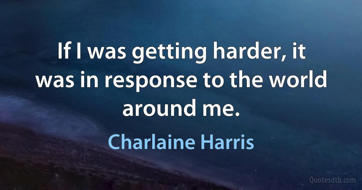 If I was getting harder, it was in response to the world around me. (Charlaine Harris)