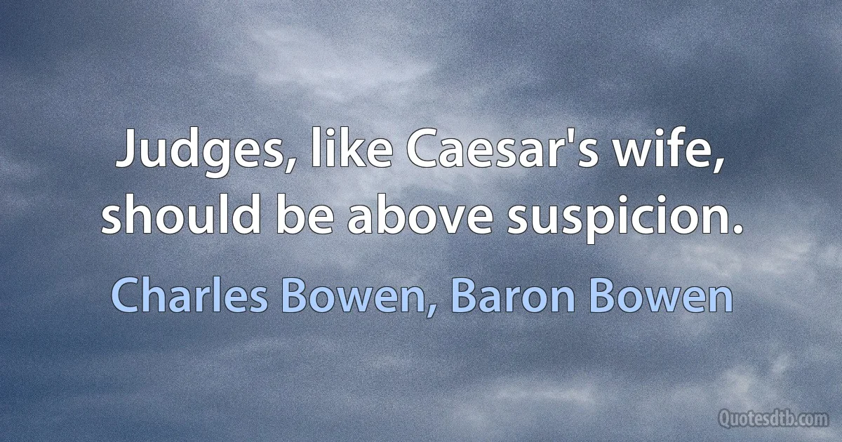 Judges, like Caesar's wife, should be above suspicion. (Charles Bowen, Baron Bowen)