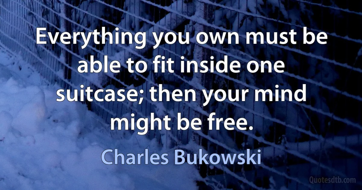 Everything you own must be able to fit inside one suitcase; then your mind might be free. (Charles Bukowski)