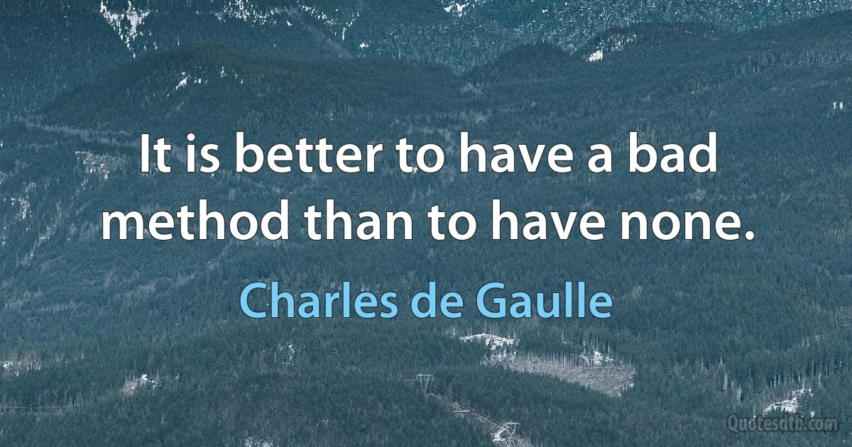 It is better to have a bad method than to have none. (Charles de Gaulle)