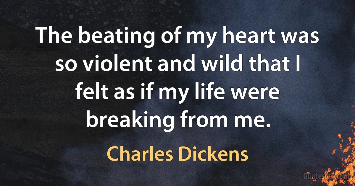 The beating of my heart was so violent and wild that I felt as if my life were breaking from me. (Charles Dickens)