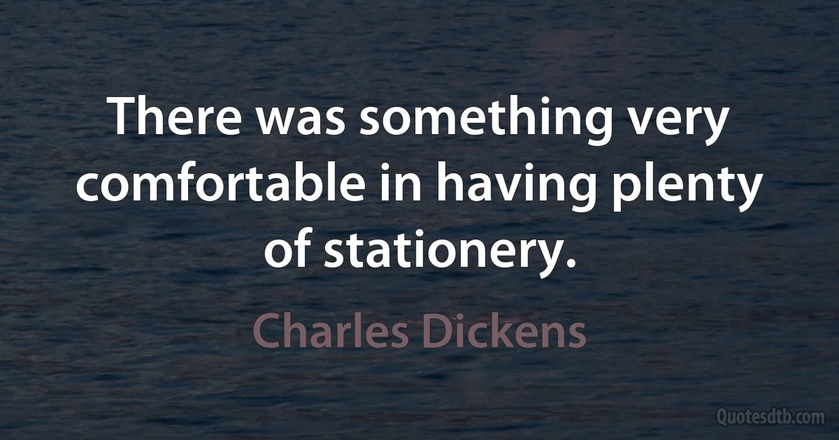 There was something very comfortable in having plenty of stationery. (Charles Dickens)