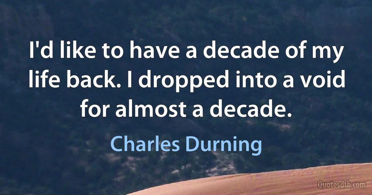 I'd like to have a decade of my life back. I dropped into a void for almost a decade. (Charles Durning)