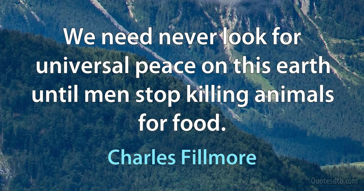 We need never look for universal peace on this earth until men stop killing animals for food. (Charles Fillmore)