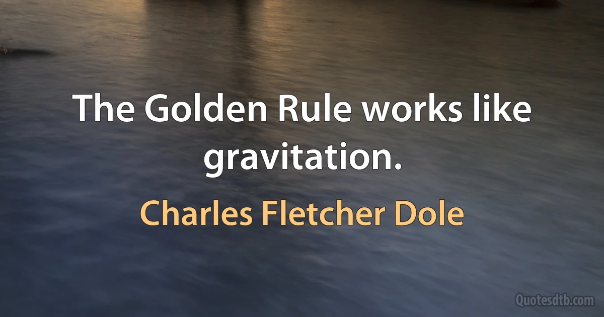 The Golden Rule works like gravitation. (Charles Fletcher Dole)