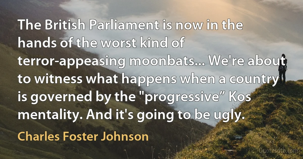 The British Parliament is now in the hands of the worst kind of terror-appeasing moonbats... We're about to witness what happens when a country is governed by the "progressive” Kos mentality. And it's going to be ugly. (Charles Foster Johnson)