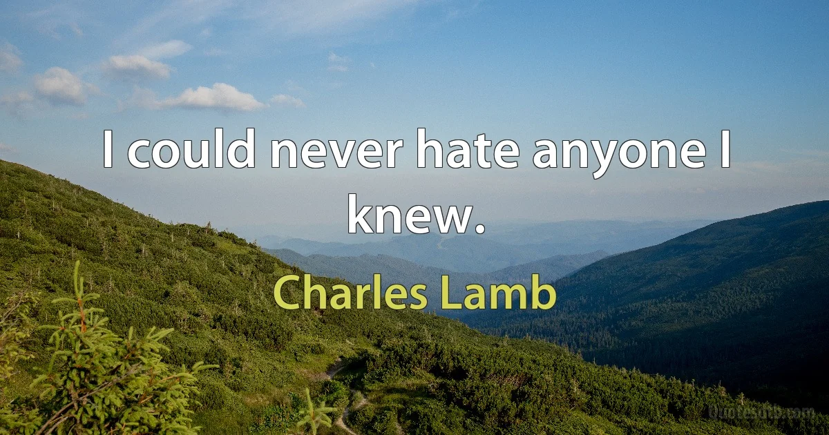 I could never hate anyone I knew. (Charles Lamb)