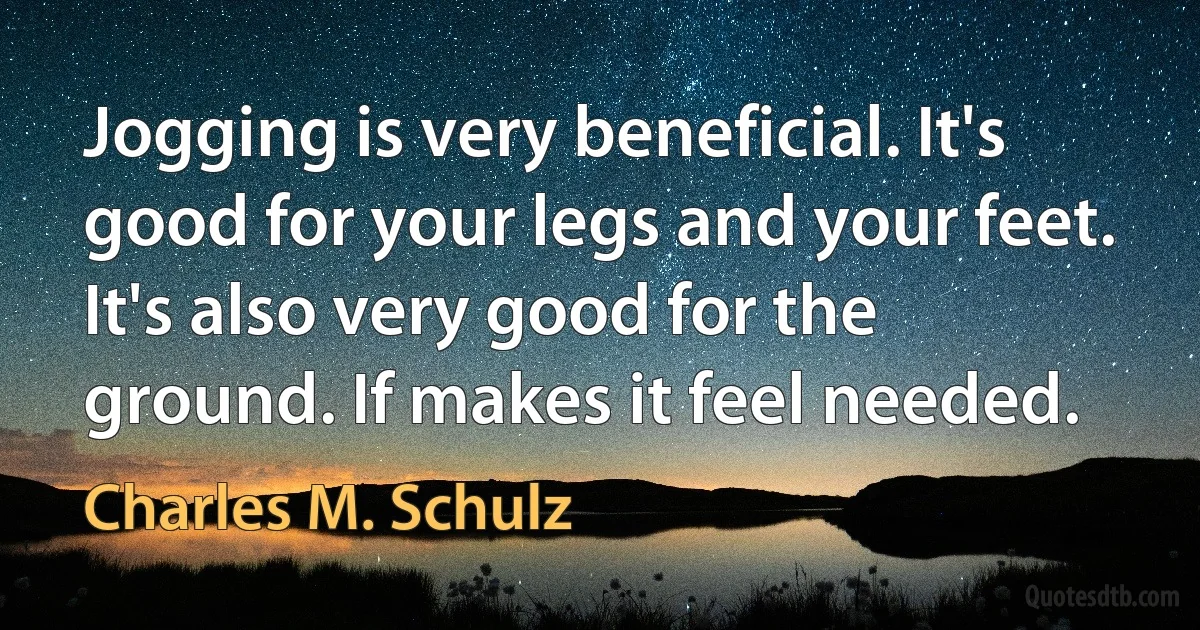 Jogging is very beneficial. It's good for your legs and your feet. It's also very good for the ground. If makes it feel needed. (Charles M. Schulz)