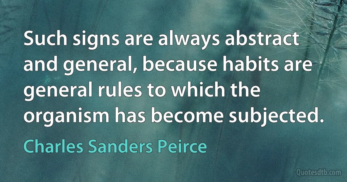 Such signs are always abstract and general, because habits are general rules to which the organism has become subjected. (Charles Sanders Peirce)