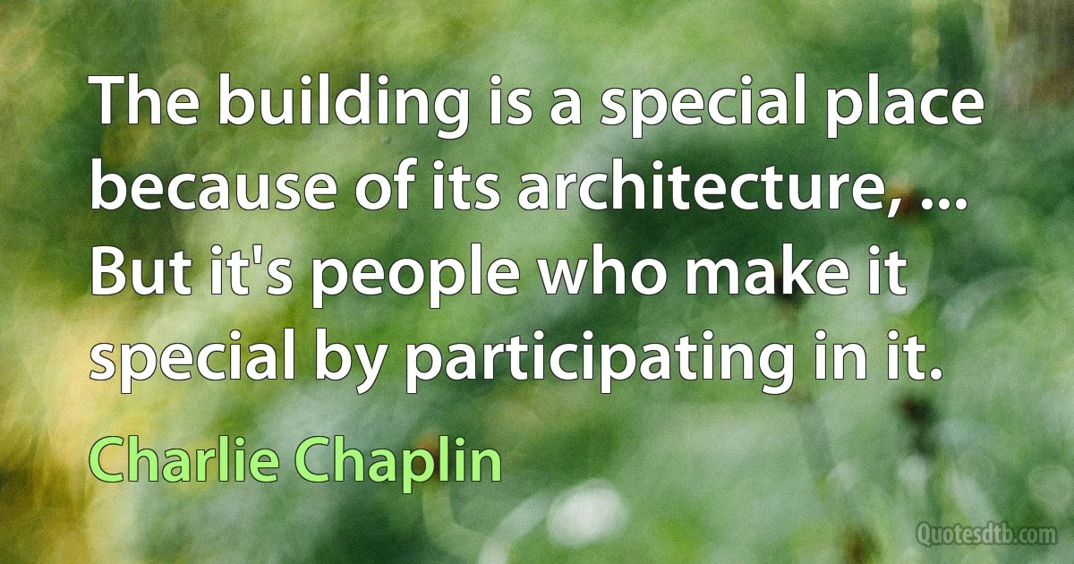 The building is a special place because of its architecture, ... But it's people who make it special by participating in it. (Charlie Chaplin)