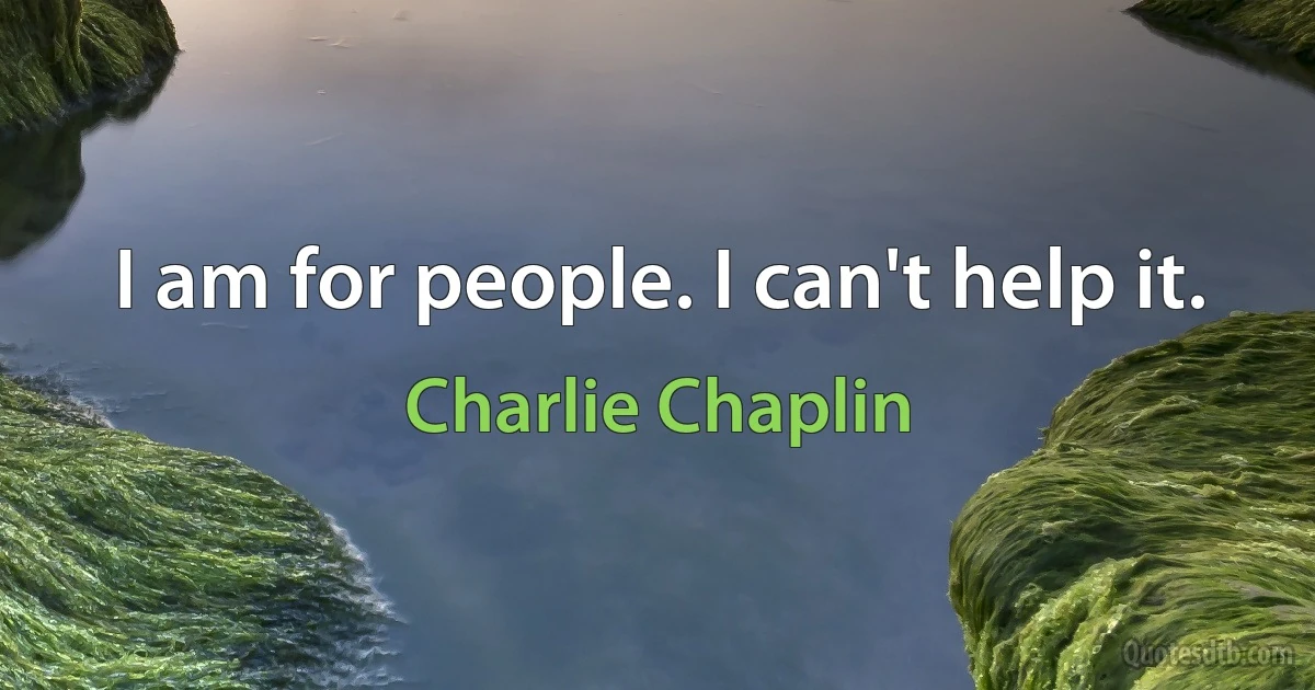 I am for people. I can't help it. (Charlie Chaplin)