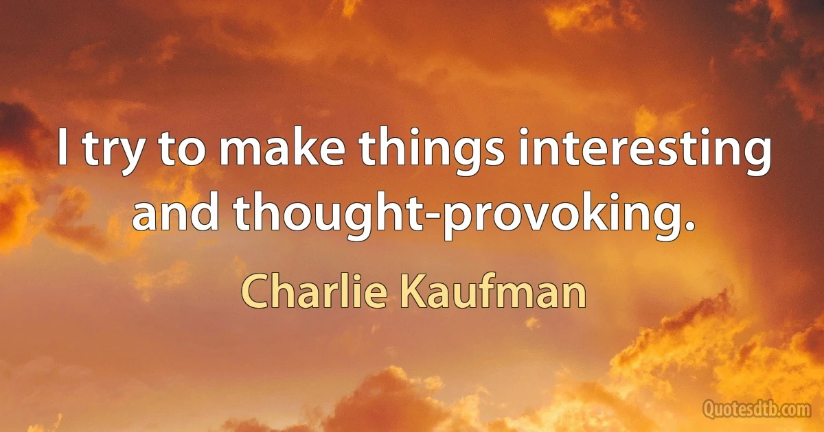 I try to make things interesting and thought-provoking. (Charlie Kaufman)