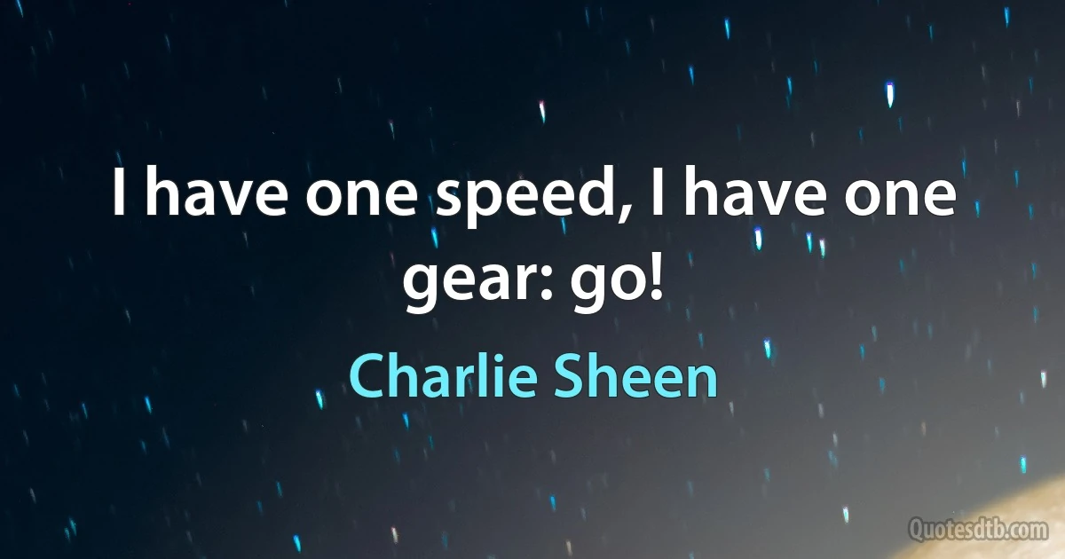 I have one speed, I have one gear: go! (Charlie Sheen)