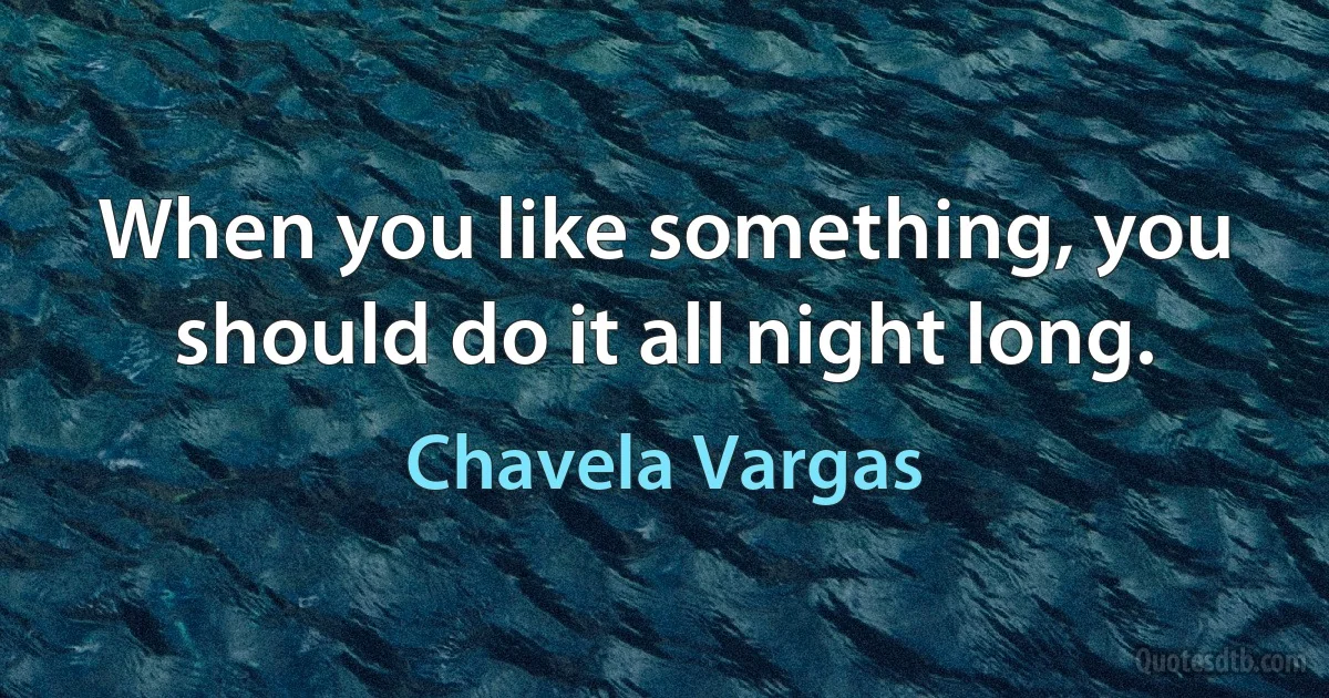 When you like something, you should do it all night long. (Chavela Vargas)