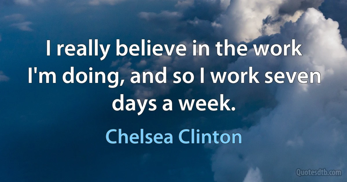 I really believe in the work I'm doing, and so I work seven days a week. (Chelsea Clinton)