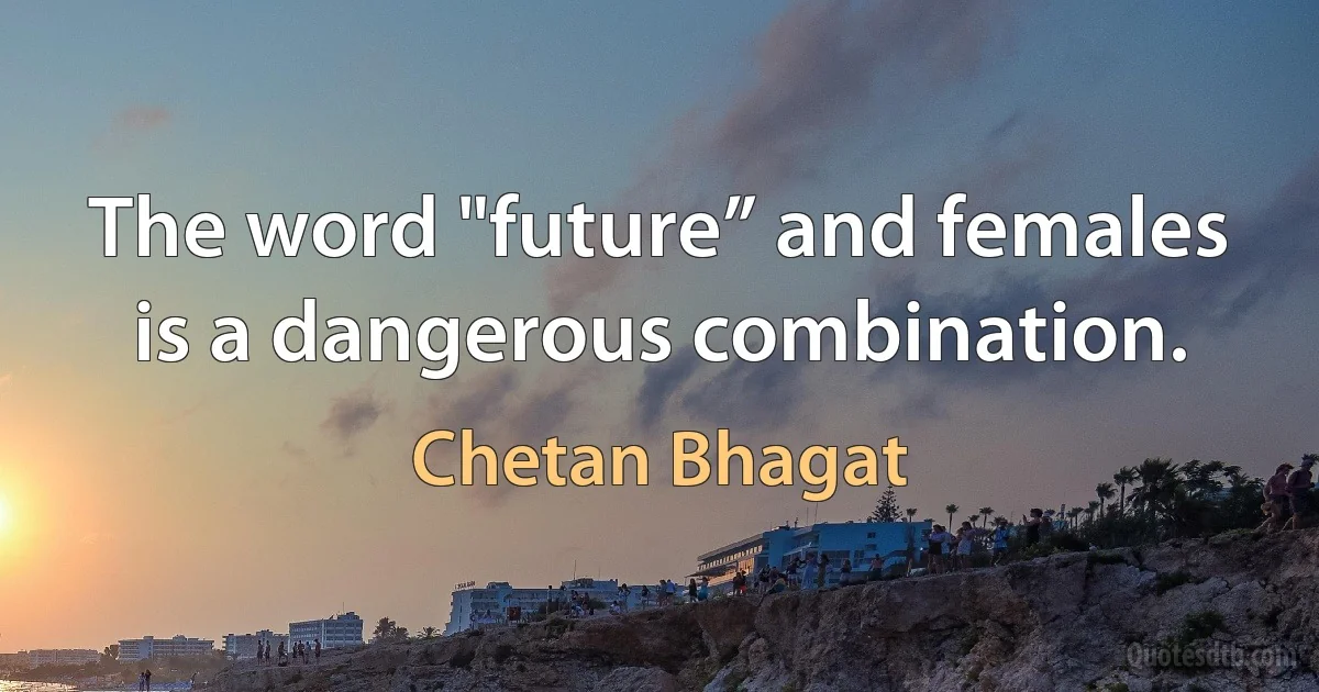 The word "future” and females is a dangerous combination. (Chetan Bhagat)