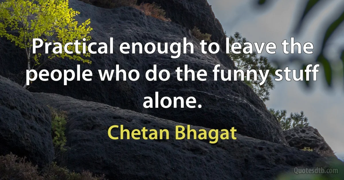 Practical enough to leave the people who do the funny stuff alone. (Chetan Bhagat)