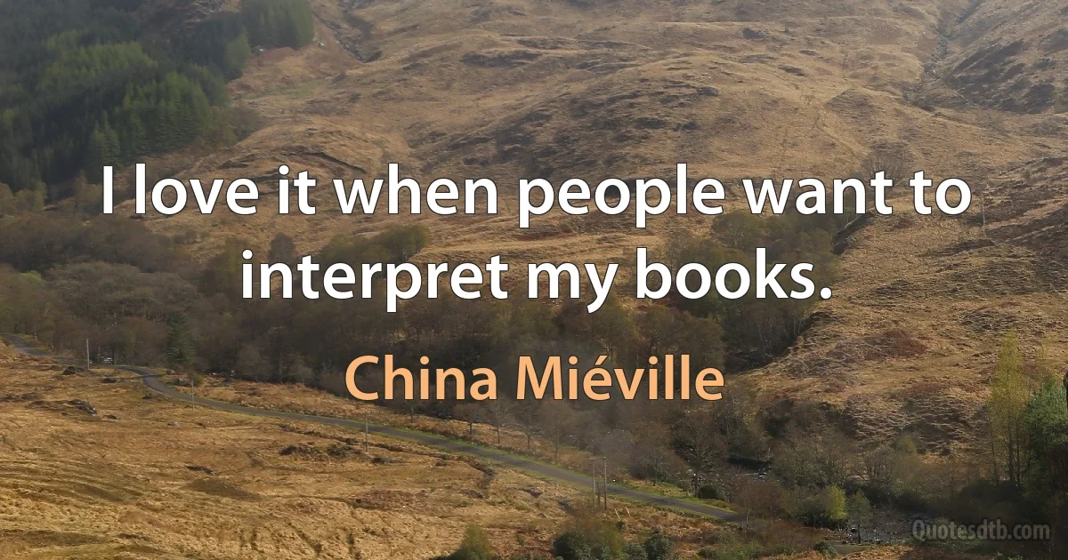 I love it when people want to interpret my books. (China Miéville)