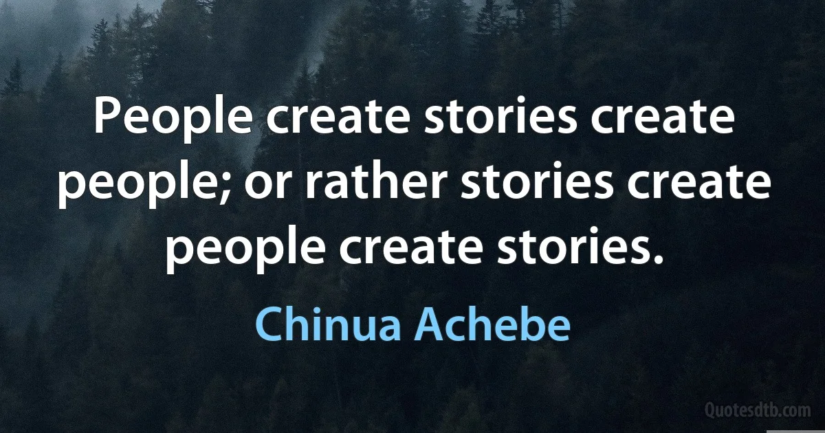 People create stories create people; or rather stories create people create stories. (Chinua Achebe)