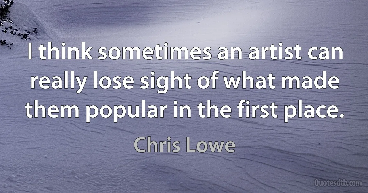 I think sometimes an artist can really lose sight of what made them popular in the first place. (Chris Lowe)