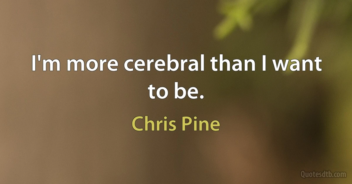 I'm more cerebral than I want to be. (Chris Pine)