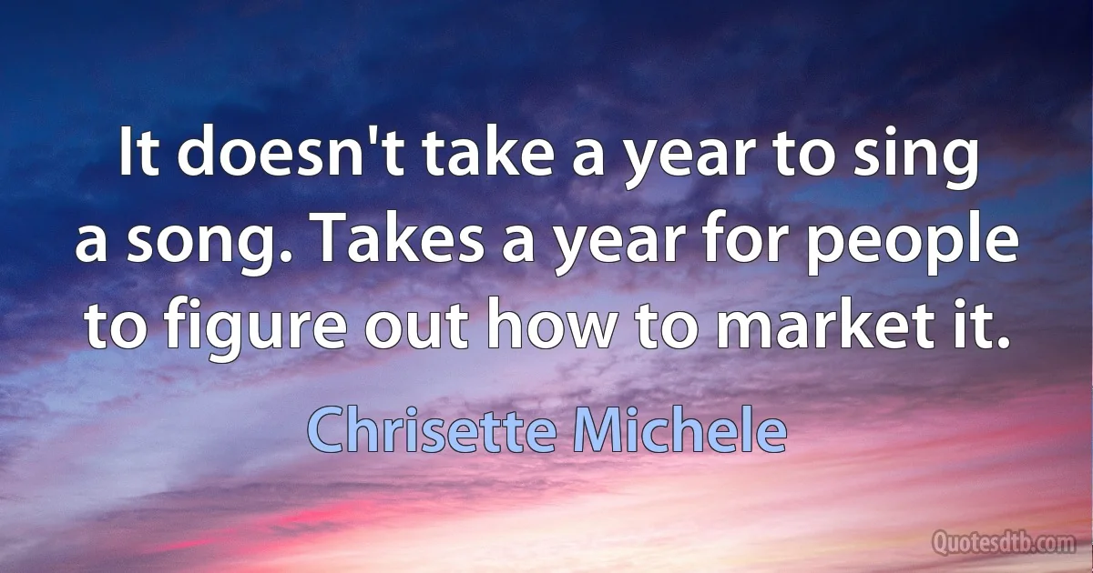 It doesn't take a year to sing a song. Takes a year for people to figure out how to market it. (Chrisette Michele)