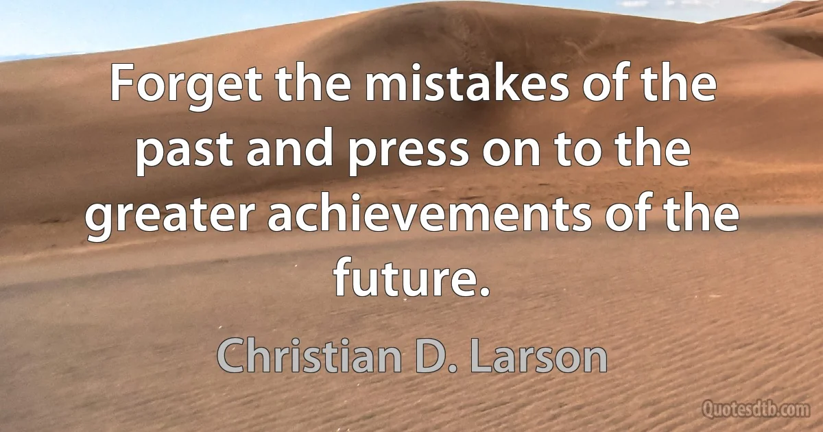 Forget the mistakes of the past and press on to the greater achievements of the future. (Christian D. Larson)