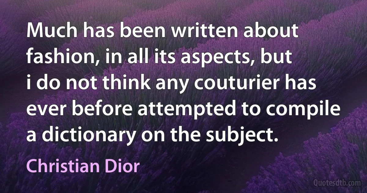 Much has been written about fashion, in all its aspects, but i do not think any couturier has ever before attempted to compile a dictionary on the subject. (Christian Dior)