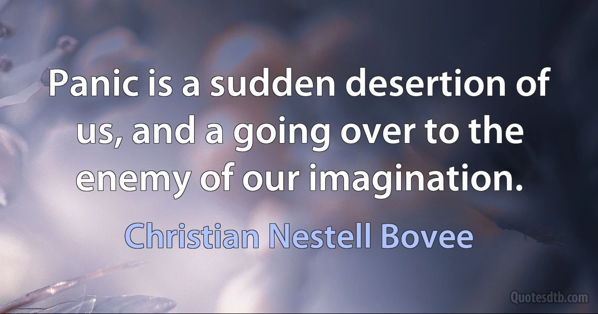 Panic is a sudden desertion of us, and a going over to the enemy of our imagination. (Christian Nestell Bovee)