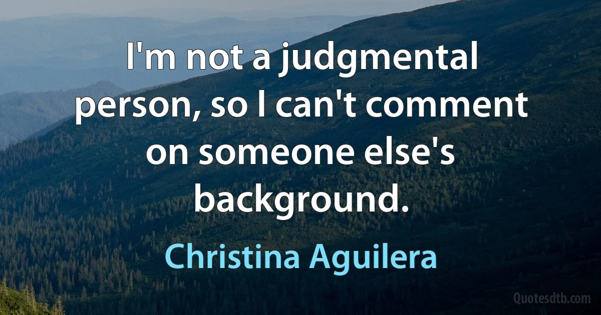 I'm not a judgmental person, so I can't comment on someone else's background. (Christina Aguilera)