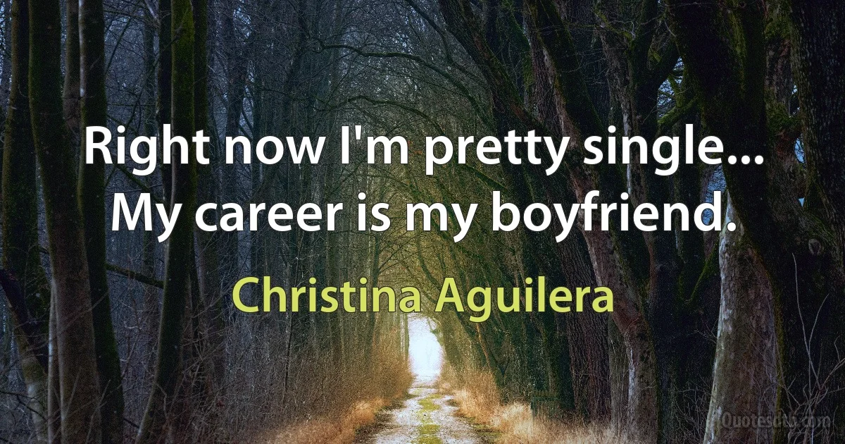 Right now I'm pretty single... My career is my boyfriend. (Christina Aguilera)