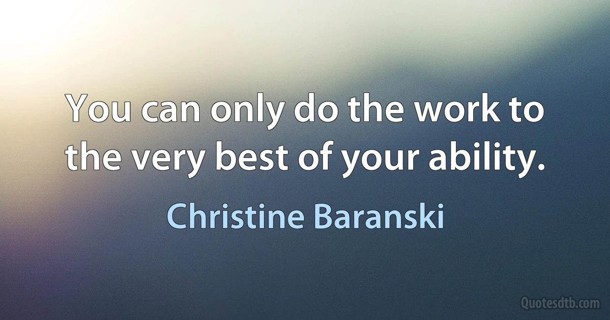 You can only do the work to the very best of your ability. (Christine Baranski)