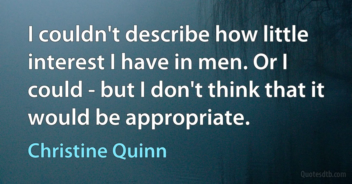 I couldn't describe how little interest I have in men. Or I could - but I don't think that it would be appropriate. (Christine Quinn)