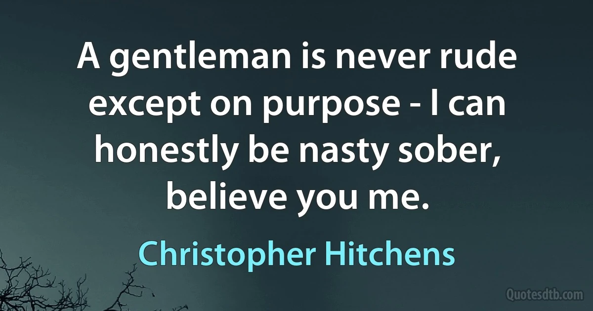 A gentleman is never rude except on purpose - I can honestly be nasty sober, believe you me. (Christopher Hitchens)