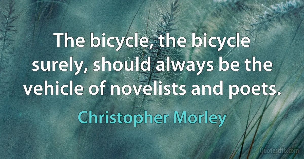 The bicycle, the bicycle surely, should always be the vehicle of novelists and poets. (Christopher Morley)