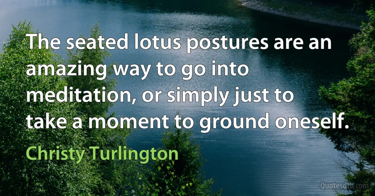 The seated lotus postures are an amazing way to go into meditation, or simply just to take a moment to ground oneself. (Christy Turlington)