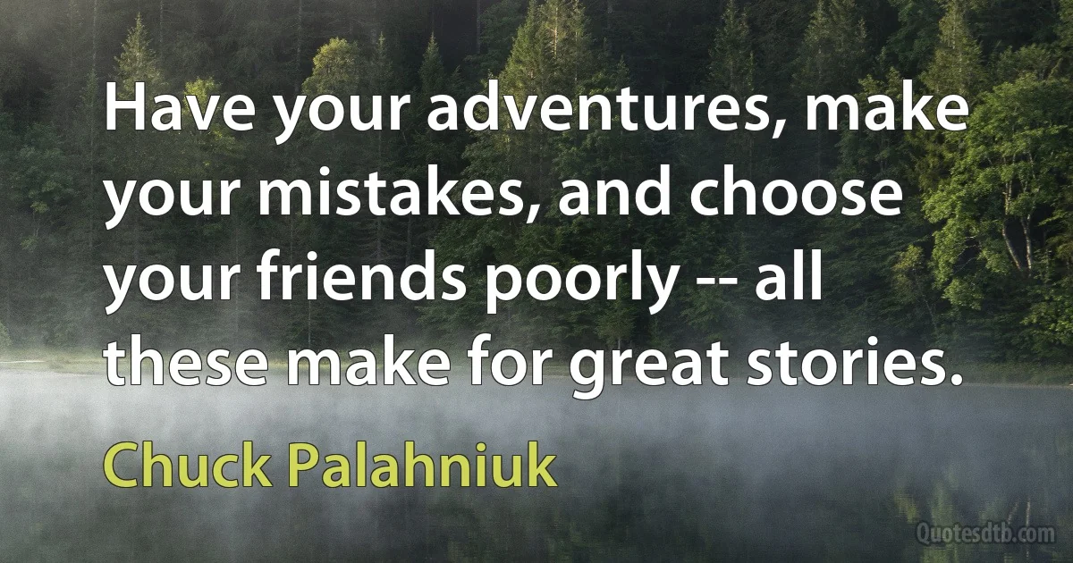 Have your adventures, make your mistakes, and choose your friends poorly -- all these make for great stories. (Chuck Palahniuk)