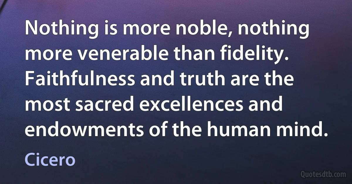 Nothing is more noble, nothing more venerable than fidelity. Faithfulness and truth are the most sacred excellences and endowments of the human mind. (Cicero)