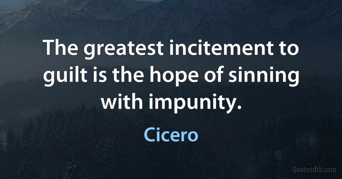 The greatest incitement to guilt is the hope of sinning with impunity. (Cicero)