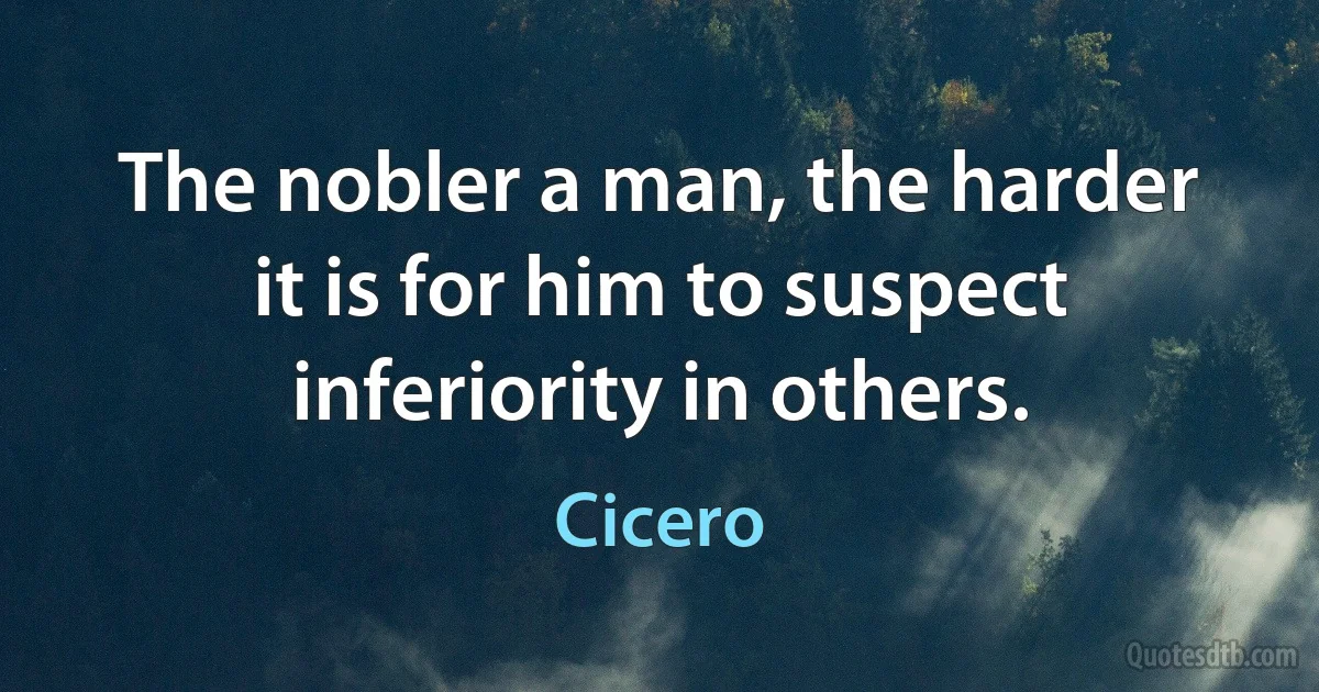 The nobler a man, the harder it is for him to suspect inferiority in others. (Cicero)