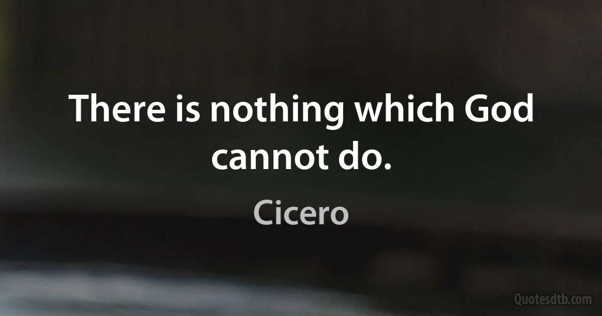 There is nothing which God cannot do. (Cicero)