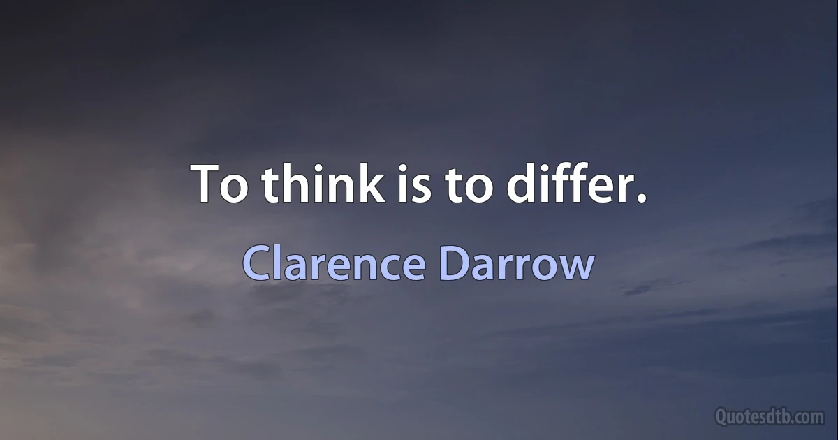 To think is to differ. (Clarence Darrow)