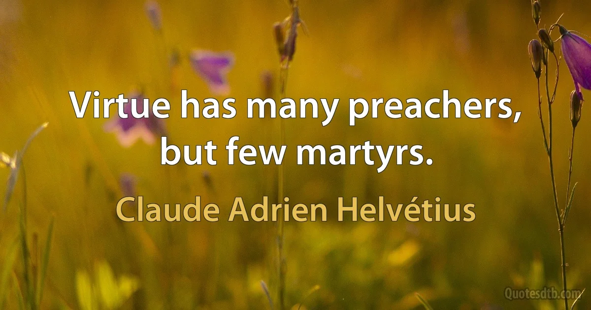 Virtue has many preachers, but few martyrs. (Claude Adrien Helvétius)