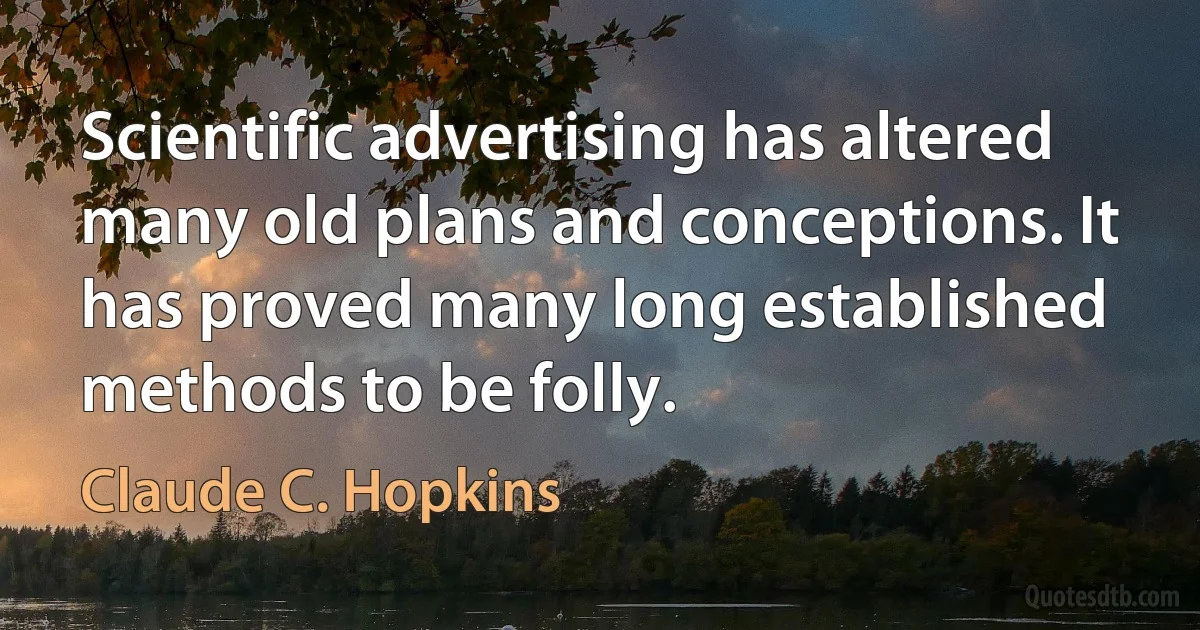 Scientific advertising has altered many old plans and conceptions. It has proved many long established methods to be folly. (Claude C. Hopkins)